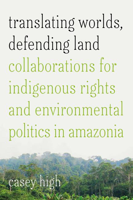 Książka Translating Worlds, Defending Land – Collaborations for Indigenous Rights and Environmental Politics in Amazonia Casey High