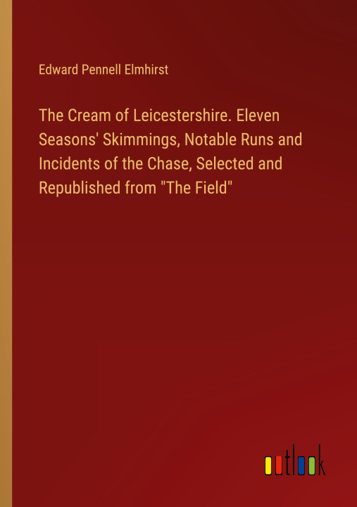 Book The Cream of Leicestershire. Eleven Seasons' Skimmings, Notable Runs and Incidents of the Chase, Selected and Republished from "The Field" 