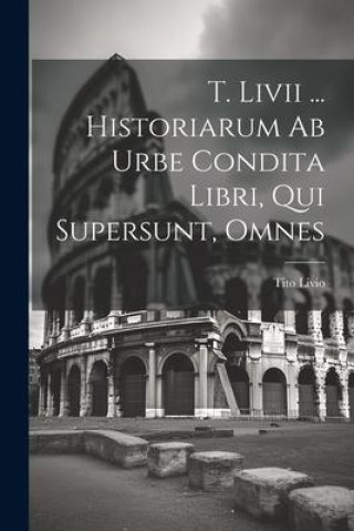 Kniha T. Livii ... Historiarum Ab Urbe Condita Libri, Qui Supersunt, Omnes Tito Livio