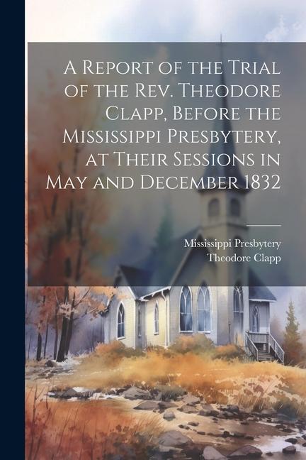 Knjiga A Report of the Trial of the Rev. Theodore Clapp, Before the Mississippi Presbytery, at Their Sessions in May and December 1832 Mississippi Presbytery