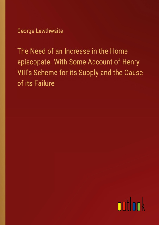 Книга The Need of an Increase in the Home episcopate. With Some Account of Henry VIII's Scheme for its Supply and the Cause of its Failure 