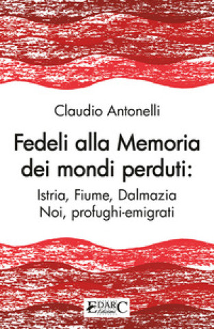 Könyv Fedeli alla memoria dei mondi perduti. Istria, Fiume, Dalmazia Claudio Antonelli