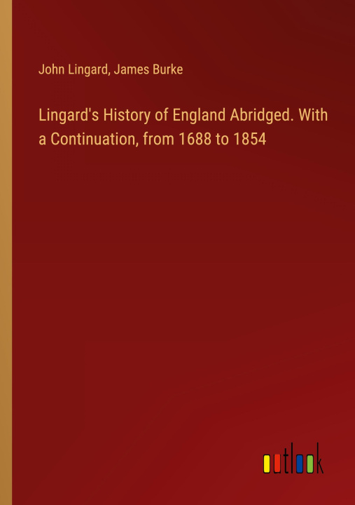 Kniha Lingard's History of England Abridged. With a Continuation, from 1688 to 1854 James Burke