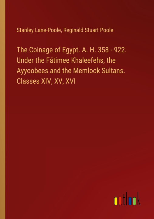 Kniha The Coinage of Egypt. A. H. 358 - 922. Under the Fátimee Khaleefehs, the Ayyoobees and the Memlook Sultans. Classes XIV, XV, XVI Reginald Stuart Poole