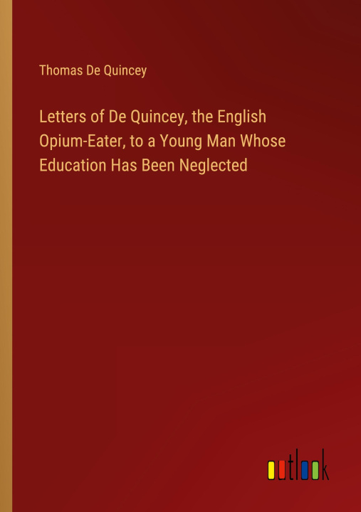 Könyv Letters of De Quincey, the English Opium-Eater, to a Young Man Whose Education Has Been Neglected 