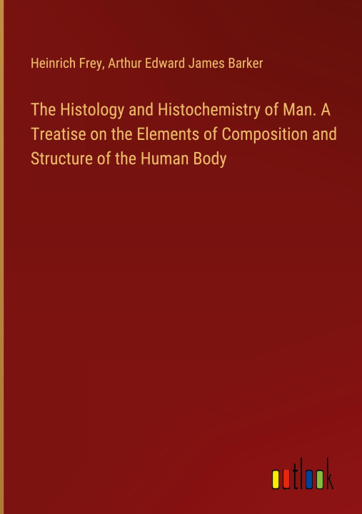 Książka The Histology and Histochemistry of Man. A Treatise on the Elements of Composition and Structure of the Human Body Arthur Edward James Barker