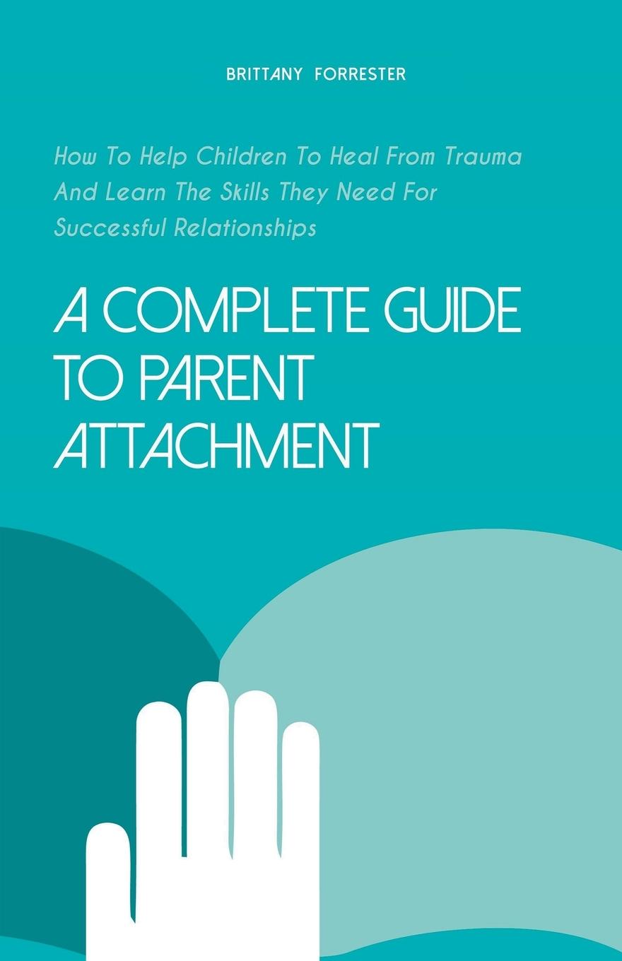 Książka A Complete Guide to Parent Attachment How to Help Children to Heal From Trauma and Learn the Skills They Need for Successful Relationships 