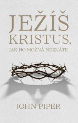 Książka Ježíš Kristus, jak ho možná neznáte John Piper