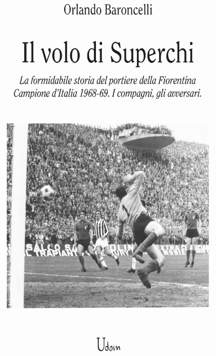 Könyv volo di Superchi. La formidabile storia del portiere della Fiorentina Campione d’Italia 1968-69. I compagni, gli avversari Orlando Baroncelli