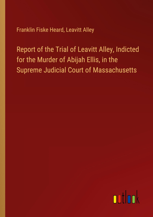 Livre Report of the Trial of Leavitt Alley, Indicted for the Murder of Abijah Ellis, in the Supreme Judicial Court of Massachusetts Leavitt Alley