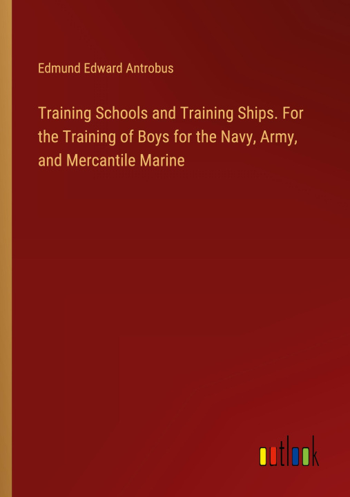Könyv Training Schools and Training Ships. For the Training of Boys for the Navy, Army, and Mercantile Marine 