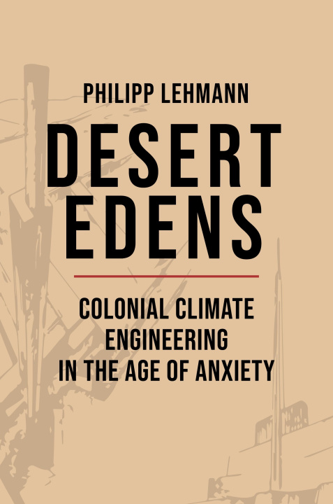 Könyv Desert Edens – Colonial Climate Engineering in the Age of Anxiety Philipp Lehmann