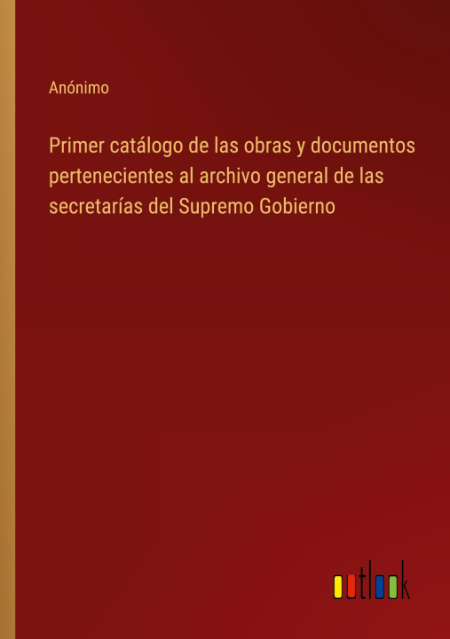 Knjiga Primer catálogo de las obras y documentos pertenecientes al archivo general de las secretarías del Supremo Gobierno 