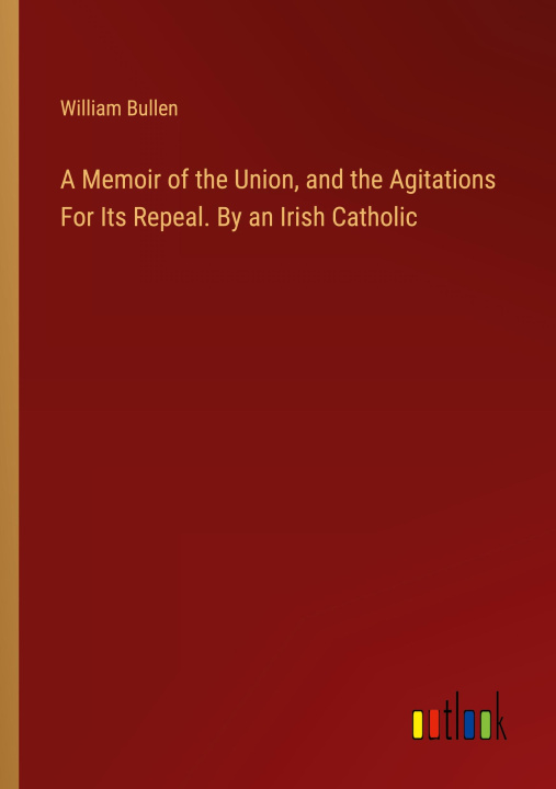 Livre A Memoir of the Union, and the Agitations For Its Repeal. By an Irish Catholic 