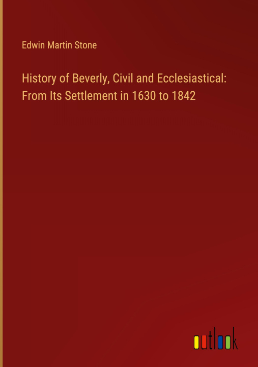 Kniha History of Beverly, Civil and Ecclesiastical: From Its Settlement in 1630 to 1842 