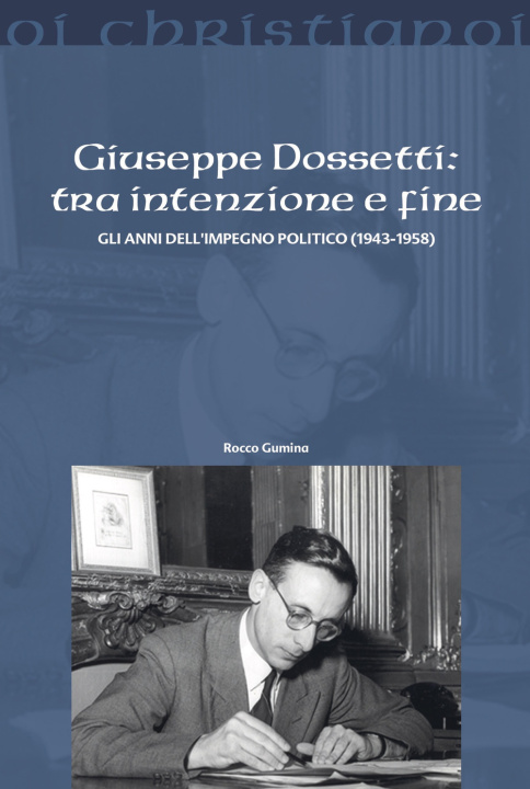 Carte Giuseppe Dossetti: tra intenzione e fine. Gli anni dell'impegno politico (1943-1958) Rocco Gumina