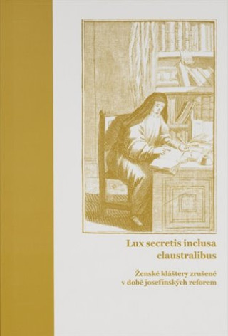 Kniha Lux secretis inclusa claustralibus: ženské kláštery zrušené v době josefínských reforem Lucie Heilandová