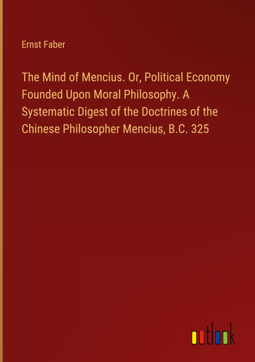 Kniha The Mind of Mencius. Or, Political Economy Founded Upon Moral Philosophy. A Systematic Digest of the Doctrines of the Chinese Philosopher Mencius, B.C 