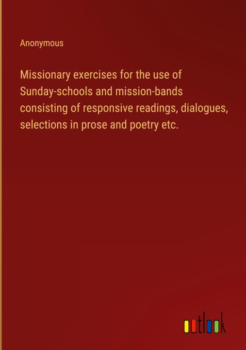 Könyv Missionary exercises for the use of Sunday-schools and mission-bands consisting of responsive readings, dialogues, selections in prose and poetry etc. 
