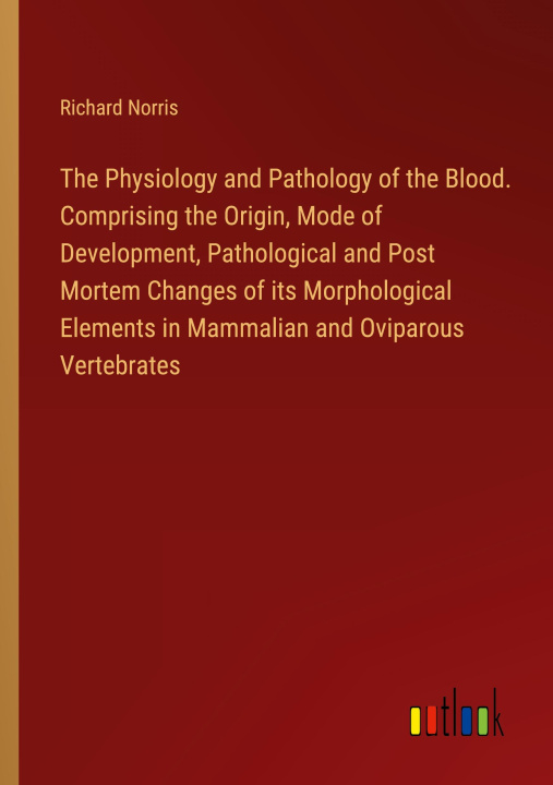 Książka The Physiology and Pathology of the Blood. Comprising the Origin, Mode of Development, Pathological and Post Mortem Changes of its Morphological Eleme 