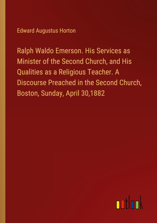 Kniha Ralph Waldo Emerson. His Services as Minister of the Second Church, and His Qualities as a Religious Teacher. A Discourse Preached in the Second Churc 