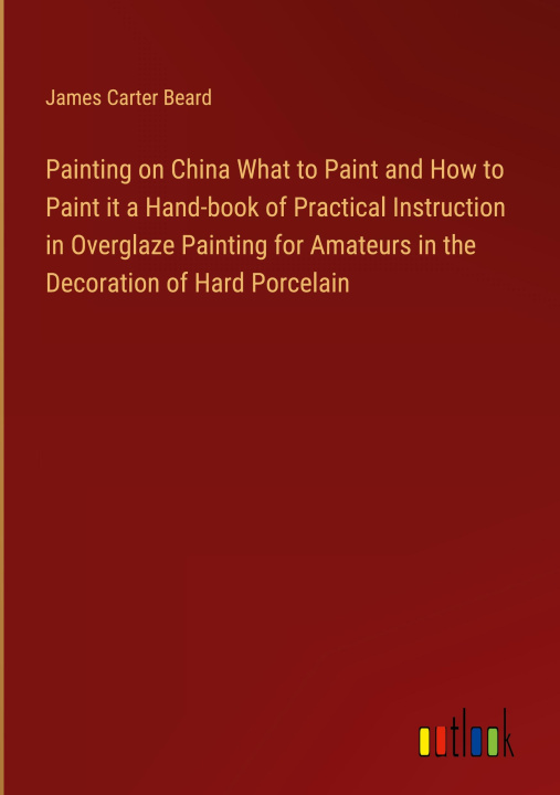 Buch Painting on China What to Paint and How to Paint it a Hand-book of Practical Instruction in Overglaze Painting for Amateurs in the Decoration of Hard 