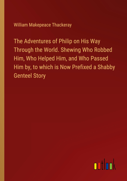 Kniha The Adventures of Philip on His Way Through the World. Shewing Who Robbed Him, Who Helped Him, and Who Passed Him by, to which is Now Prefixed a Shabb 