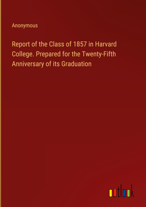 Könyv Report of the Class of 1857 in Harvard College. Prepared for the Twenty-Fifth Anniversary of its Graduation 