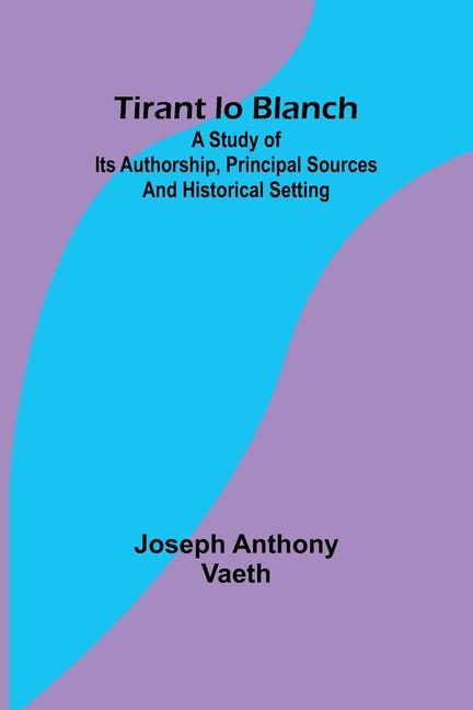 Knjiga Tirant lo Blanch; A study of its authorship, principal sources and historical setting Joseph Anthony Vaeth