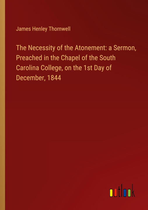 Könyv The Necessity of the Atonement: a Sermon, Preached in the Chapel of the South Carolina College, on the 1st Day of December, 1844 