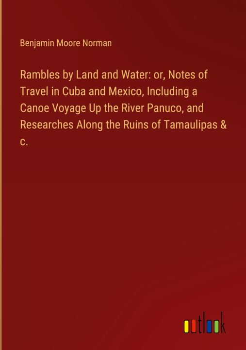 Książka Rambles by Land and Water: or, Notes of Travel in Cuba and Mexico, Including a Canoe Voyage Up the River Panuco, and Researches Along the Ruins of Tam 