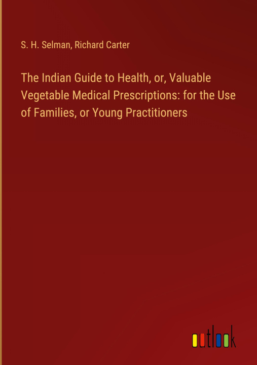 Kniha The Indian Guide to Health, or, Valuable Vegetable Medical Prescriptions: for the Use of Families, or Young Practitioners Richard Carter