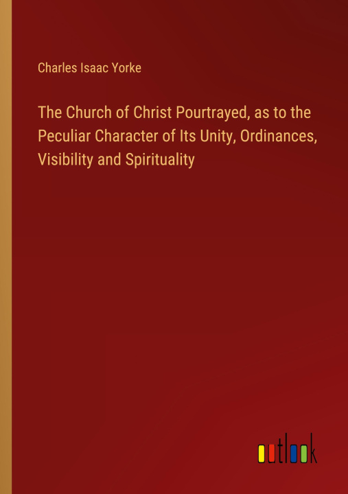 Книга The Church of Christ Pourtrayed, as to the Peculiar Character of Its Unity, Ordinances, Visibility and Spirituality 