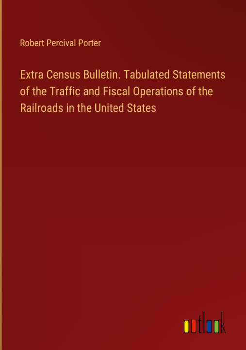 Carte Extra Census Bulletin. Tabulated Statements of the Traffic and Fiscal Operations of the Railroads in the United States 