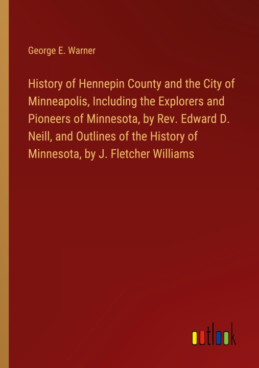 Könyv History of Hennepin County and the City of Minneapolis, Including the Explorers and Pioneers of Minnesota, by Rev. Edward D. Neill, and Outlines of th 