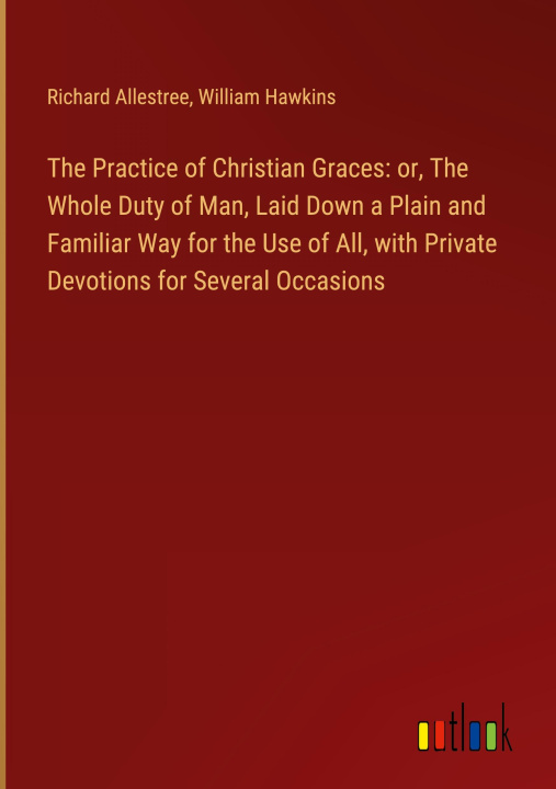 Kniha The Practice of Christian Graces: or, The Whole Duty of Man, Laid Down a Plain and Familiar Way for the Use of All, with Private Devotions for Several William Hawkins