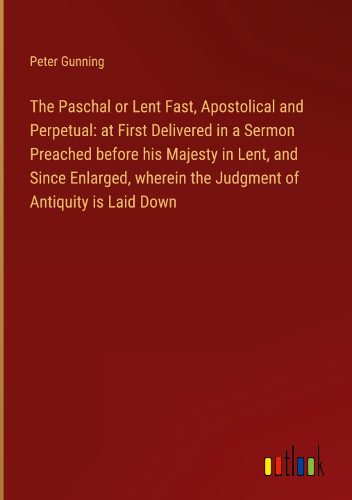 Kniha The Paschal or Lent Fast, Apostolical and Perpetual: at First Delivered in a Sermon Preached before his Majesty in Lent, and Since Enlarged, wherein t 