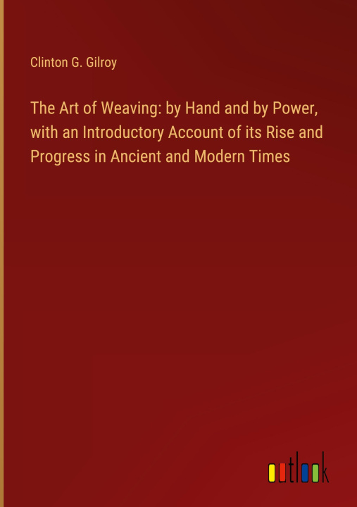 Kniha The Art of Weaving: by Hand and by Power, with an Introductory Account of its Rise and Progress in Ancient and Modern Times 