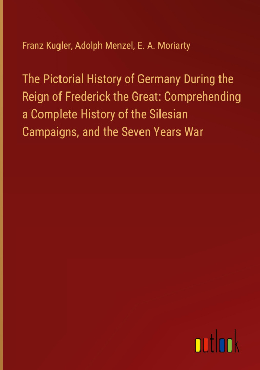 Kniha The Pictorial History of Germany During the Reign of Frederick the Great: Comprehending a Complete History of the Silesian Campaigns, and the Seven Ye Adolph Menzel