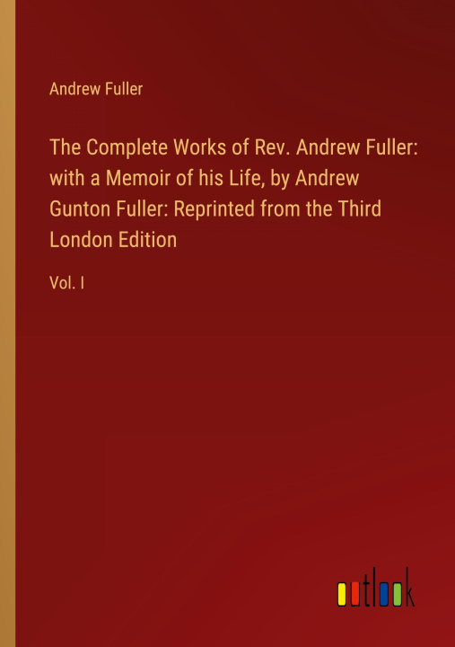 Kniha The Complete Works of Rev. Andrew Fuller: with a Memoir of his Life, by Andrew Gunton Fuller: Reprinted from the Third London Edition 