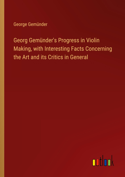 Libro Georg Gemünder's Progress in Violin Making, with Interesting Facts Concerning the Art and its Critics in General 