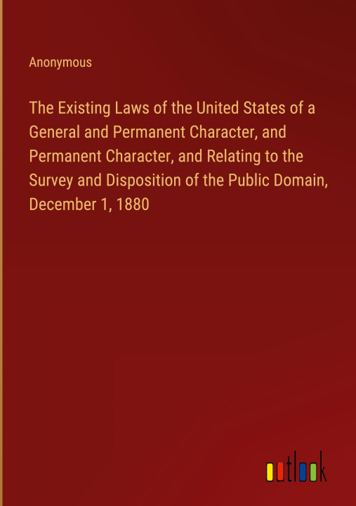 Book The Existing Laws of the United States of a General and Permanent Character, and Permanent Character, and Relating to the Survey and Disposition of th 