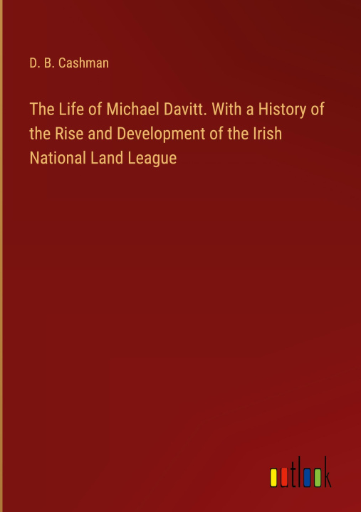 Carte The Life of Michael Davitt. With a History of the Rise and Development of the Irish National Land League 