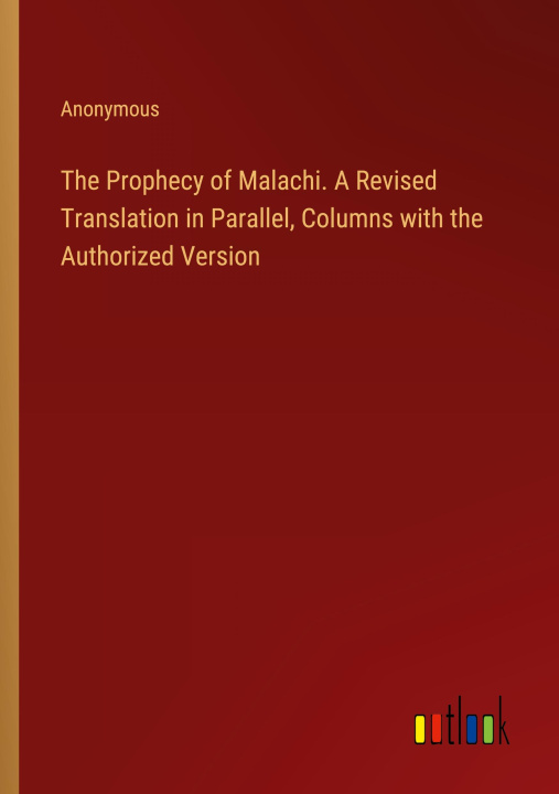 Książka The Prophecy of Malachi. A Revised Translation in Parallel, Columns with the Authorized Version 