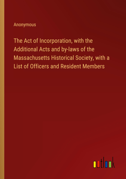 Kniha The Act of Incorporation, with the Additional Acts and by-laws of the Massachusetts Historical Society, with a List of Officers and Resident Members 