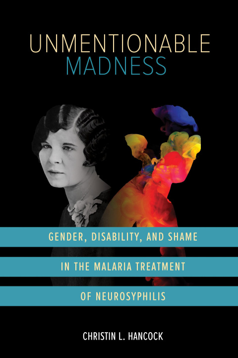 Kniha Unmentionable Madness – Gender, Disability, and Shame in the Malaria Treatment of Neurosyphilis Christin L. Hancock