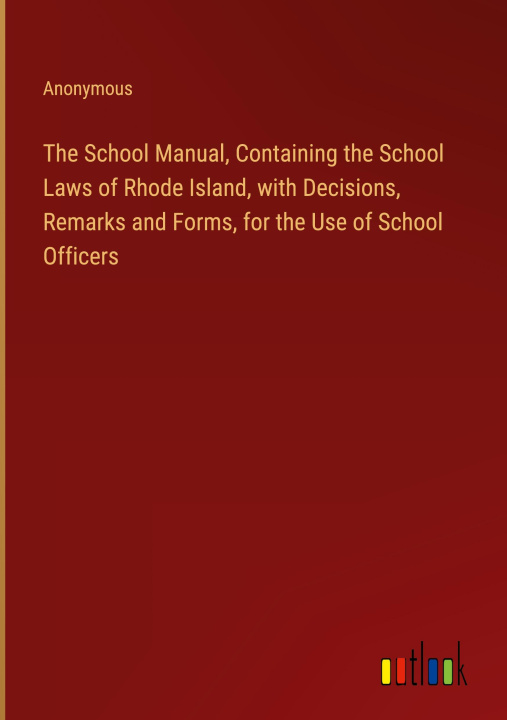 Knjiga The School Manual, Containing the School Laws of Rhode Island, with Decisions, Remarks and Forms, for the Use of School Officers 