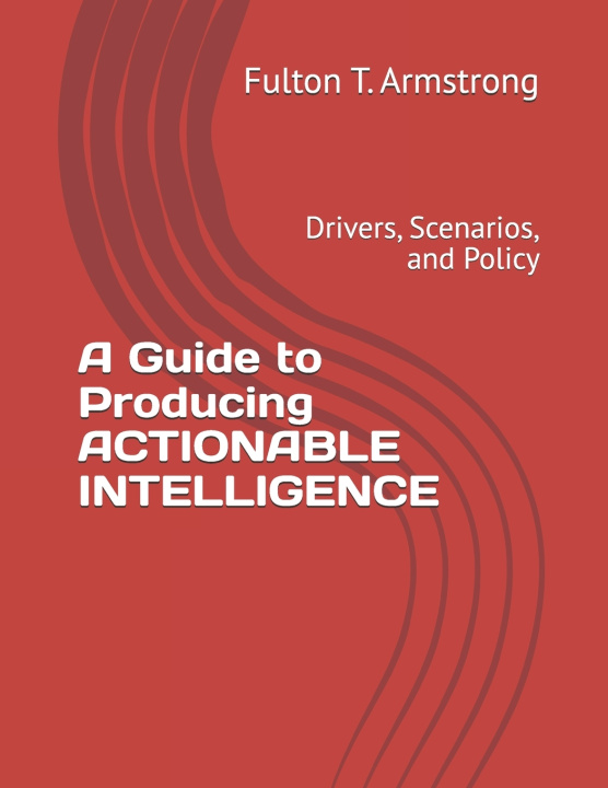 Knjiga A Guide to Producing ACTIONABLE INTELLIGENCE Fulton T. Armstrong