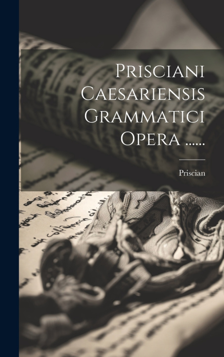 Knjiga Prisciani Caesariensis Grammatici Opera ...... Priscian