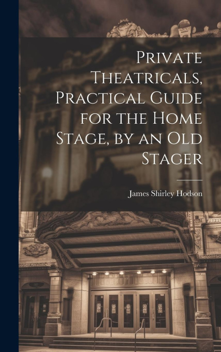 Knjiga Private Theatricals, Practical Guide for the Home Stage, by an Old Stager James Shirley Hodson